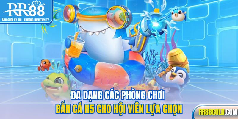 Đa dạng các phòng chơi bắn cá H5 cho hội viên lựa chọn