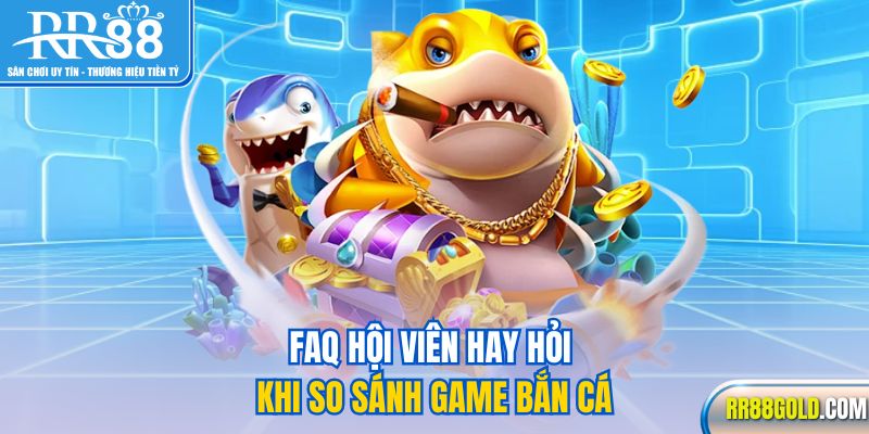 FAQ hội viên hay hỏi khi so sánh game bắn cá